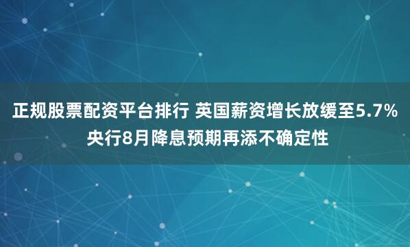 正规股票配资平台排行 英国薪资增长放缓至5.7% 央行8月降息预期再添不确定性