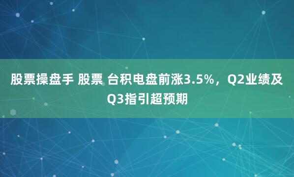 股票操盘手 股票 台积电盘前涨3.5%，Q2业绩及Q3指引超预期