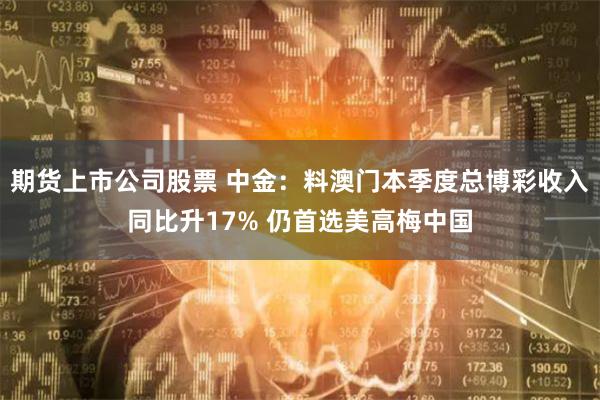 期货上市公司股票 中金：料澳门本季度总博彩收入同比升17% 仍首选美高梅中国
