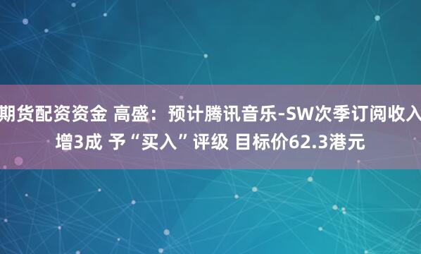 期货配资资金 高盛：预计腾讯音乐-SW次季订阅收入增3成 予“买入”评级 目标价62.3港元