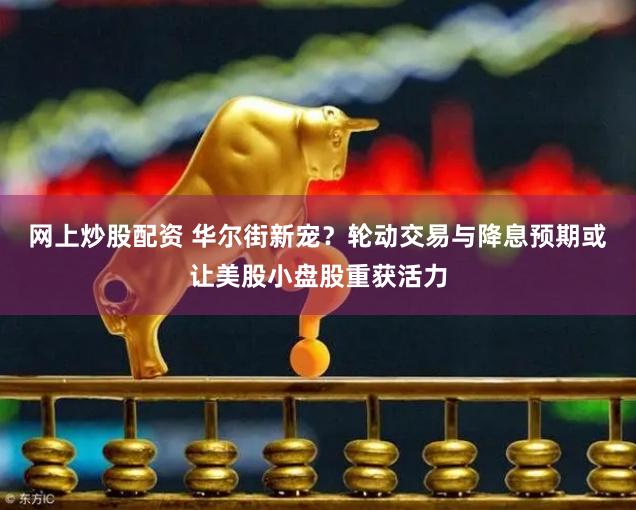 网上炒股配资 华尔街新宠？轮动交易与降息预期或让美股小盘股重获活力