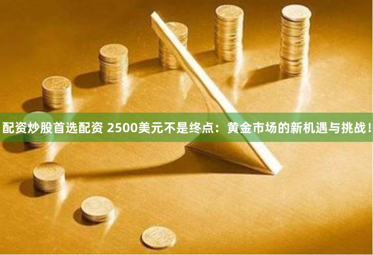 配资炒股首选配资 2500美元不是终点：黄金市场的新机遇与挑战！