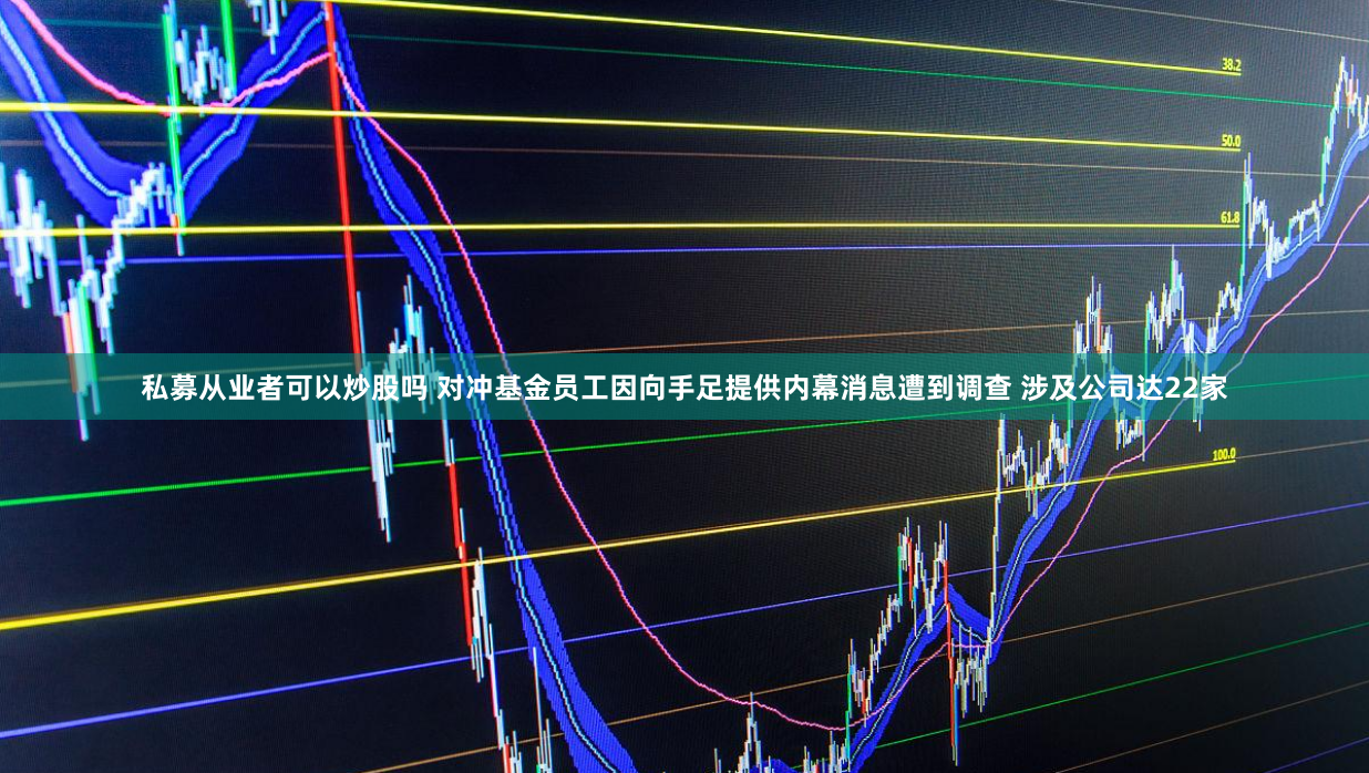私募从业者可以炒股吗 对冲基金员工因向手足提供内幕消息遭到调查 涉及公司达22家