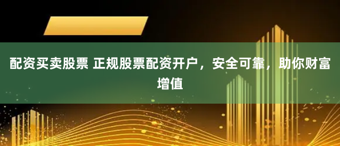 配资买卖股票 正规股票配资开户，安全可靠，助你财富增值