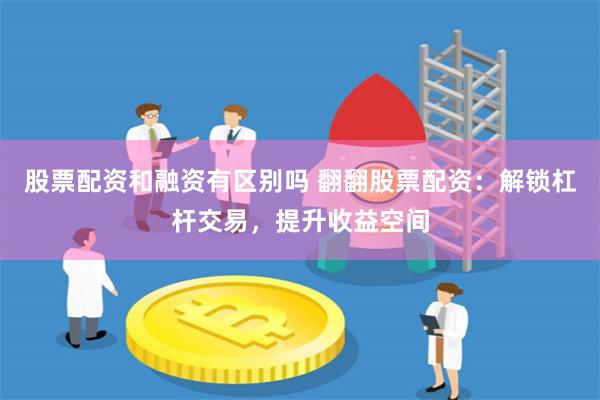 股票配资和融资有区别吗 翻翻股票配资：解锁杠杆交易，提升收益空间