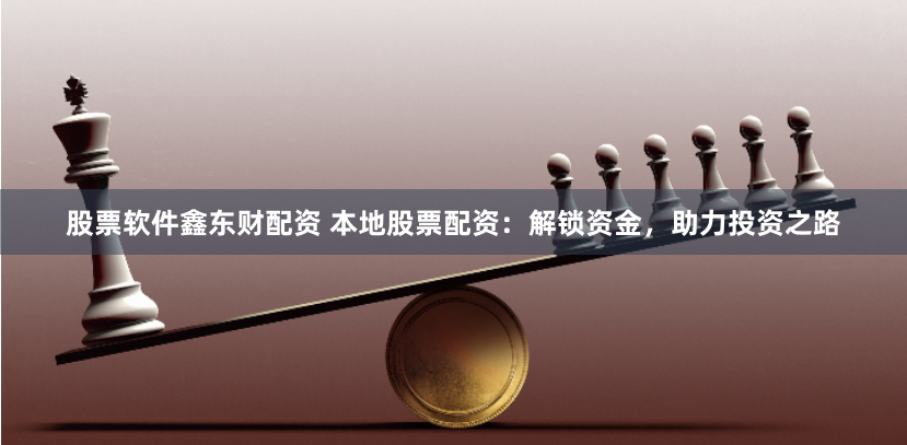 股票软件鑫东财配资 本地股票配资：解锁资金，助力投资之路