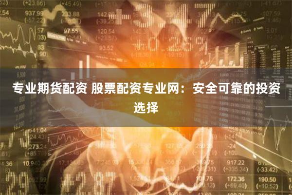 专业期货配资 股票配资专业网：安全可靠的投资选择