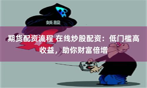 期货配资流程 在线炒股配资：低门槛高收益，助你财富倍增