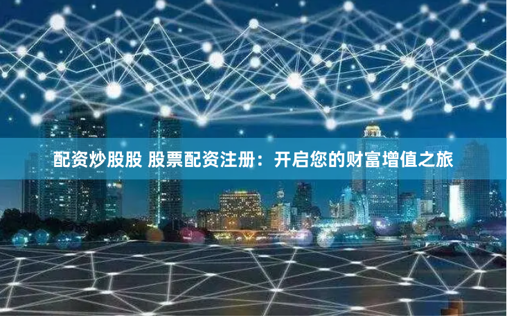 配资炒股股 股票配资注册：开启您的财富增值之旅