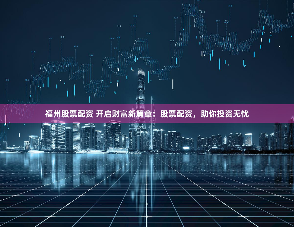福州股票配资 开启财富新篇章：股票配资，助你投资无忧