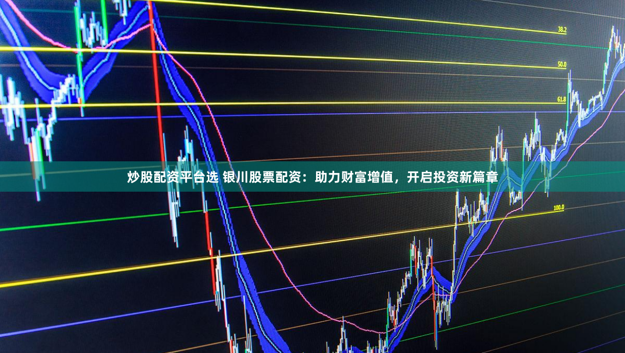 炒股配资平台选 银川股票配资：助力财富增值，开启投资新篇章