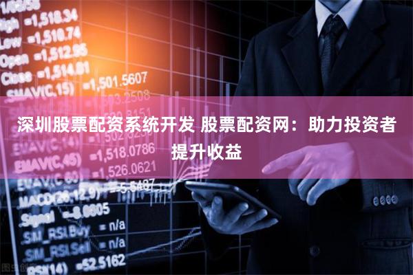 深圳股票配资系统开发 股票配资网：助力投资者提升收益