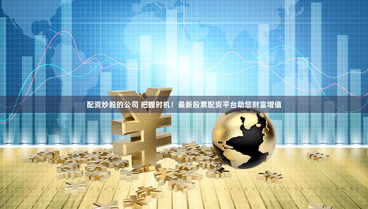 配资炒股的公司 把握时机！最新股票配资平台助您财富增值