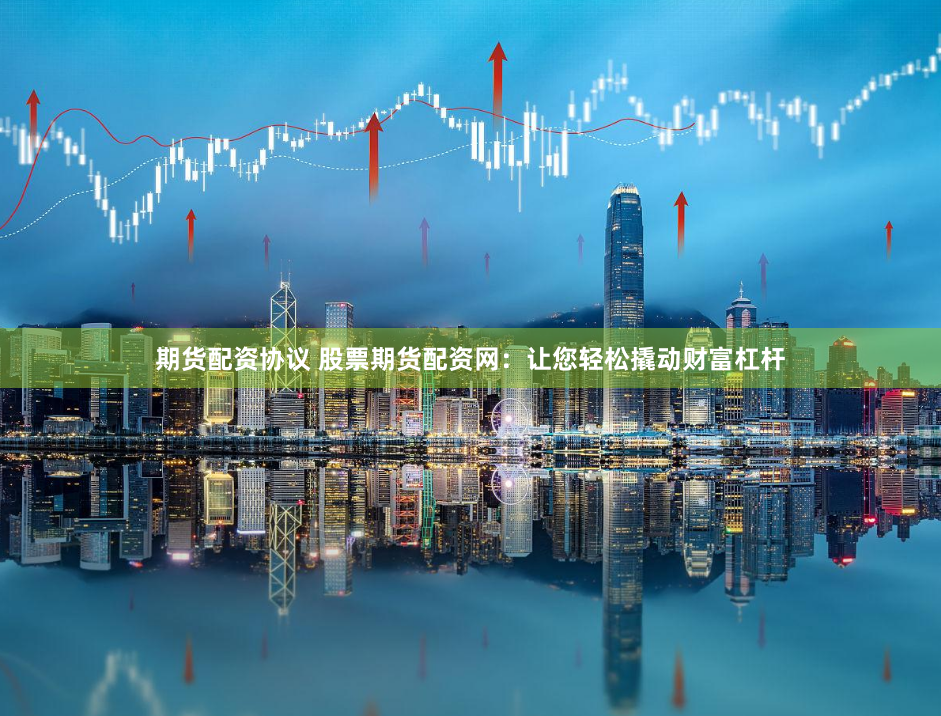 期货配资协议 股票期货配资网：让您轻松撬动财富杠杆