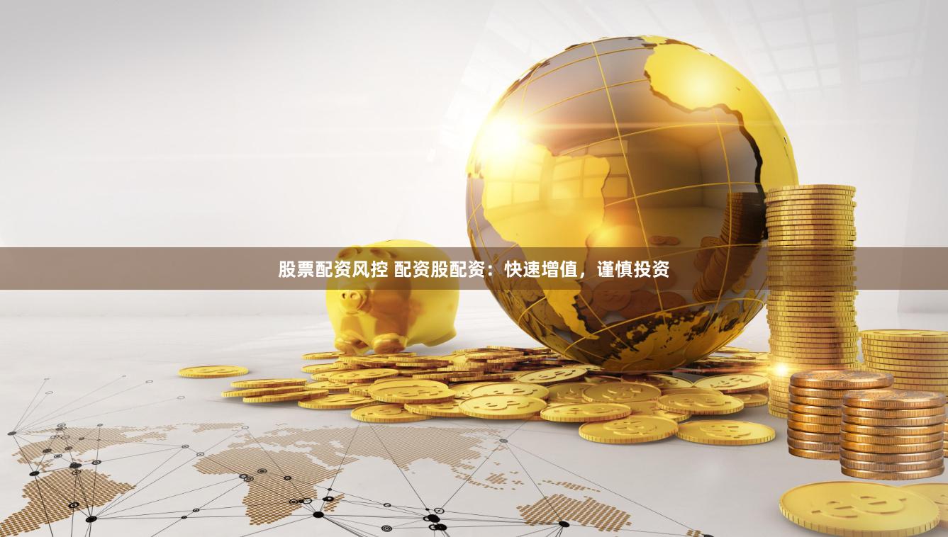 股票配资风控 配资股配资：快速增值，谨慎投资