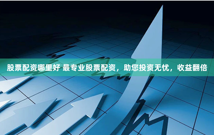 股票配资哪里好 最专业股票配资，助您投资无忧，收益翻倍