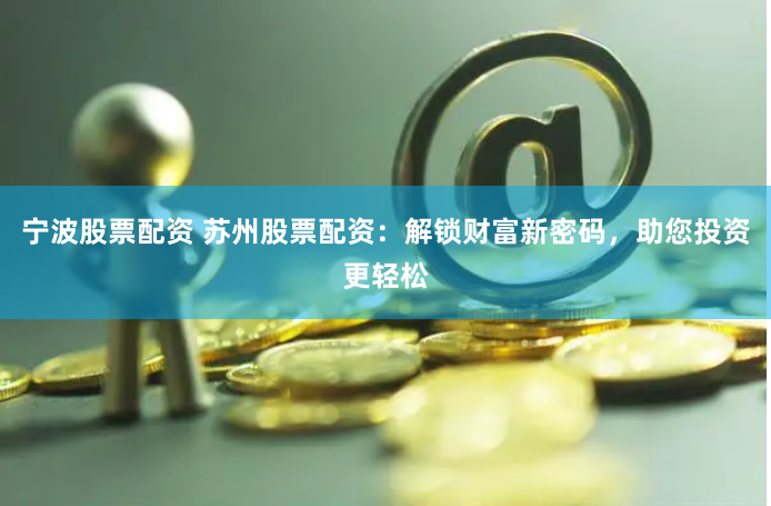 宁波股票配资 苏州股票配资：解锁财富新密码，助您投资更轻松