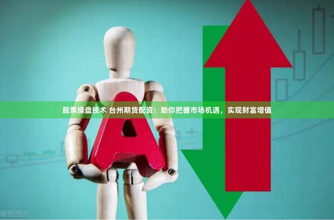 股票操盘技术 台州期货配资：助你把握市场机遇，实现财富增值