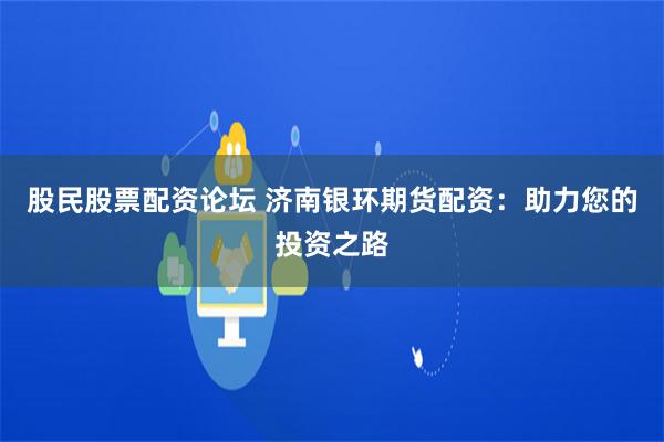 股民股票配资论坛 济南银环期货配资：助力您的投资之路