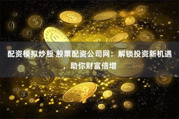 配资模拟炒股 股票配资公司网：解锁投资新机遇，助你财富倍增
