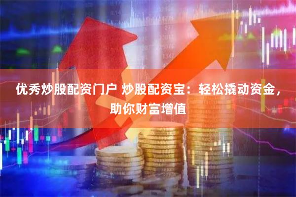 优秀炒股配资门户 炒股配资宝：轻松撬动资金，助你财富增值