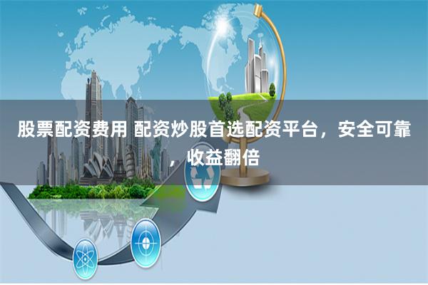 股票配资费用 配资炒股首选配资平台，安全可靠，收益翻倍