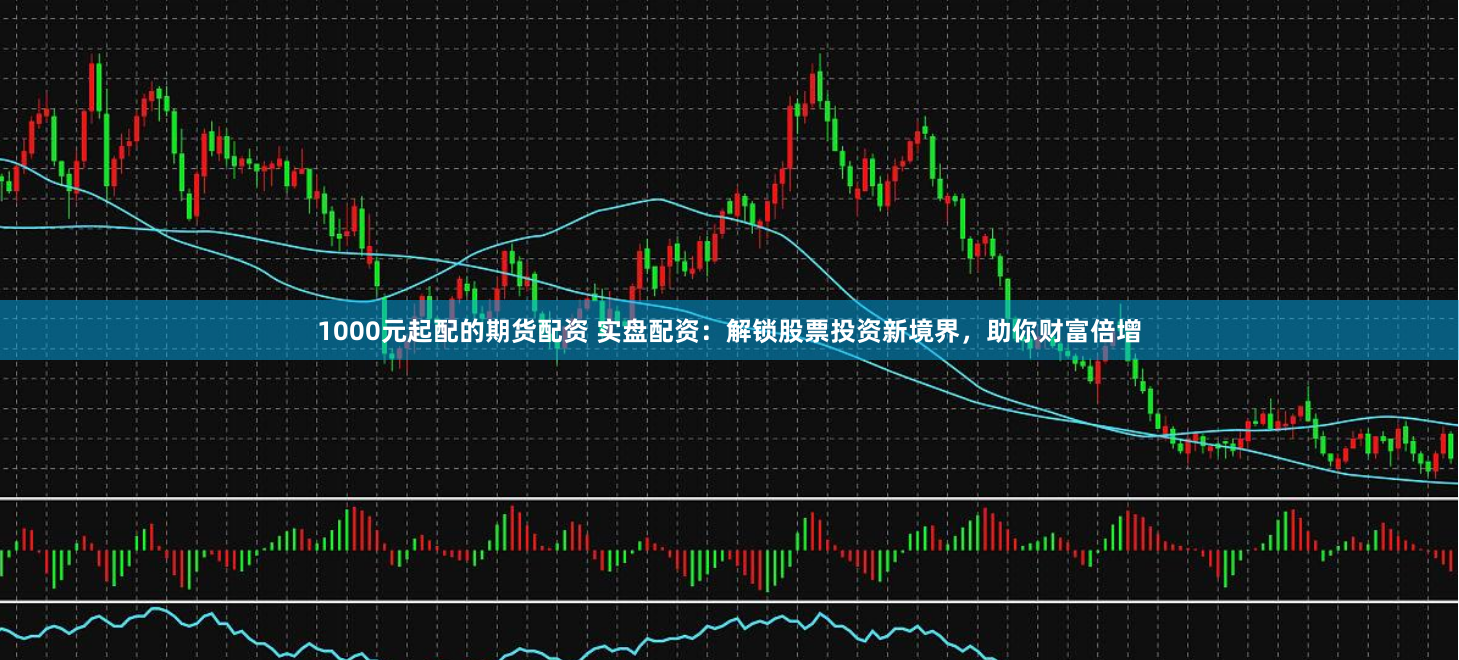 1000元起配的期货配资 实盘配资：解锁股票投资新境界，助你财富倍增