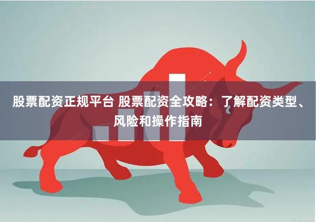 股票配资正规平台 股票配资全攻略：了解配资类型、风险和操作指南