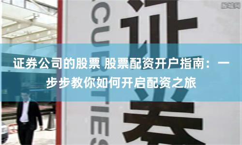 证券公司的股票 股票配资开户指南：一步步教你如何开启配资之旅