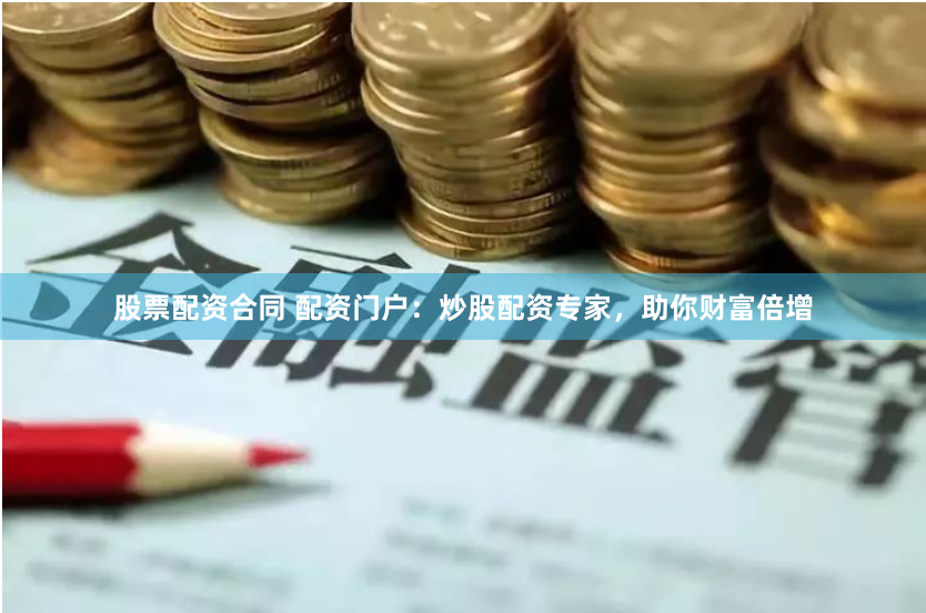 股票配资合同 配资门户：炒股配资专家，助你财富倍增