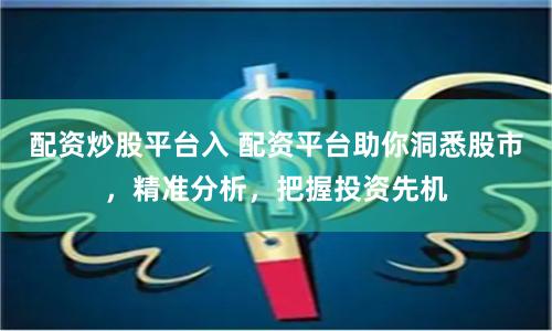 配资炒股平台入 配资平台助你洞悉股市，精准分析，把握投资先机