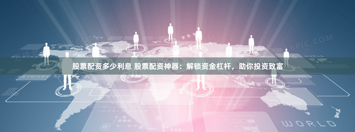 股票配资多少利息 股票配资神器：解锁资金杠杆，助你投资致富