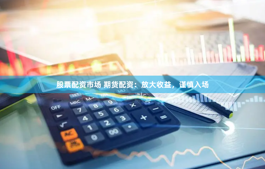 股票配资市场 期货配资：放大收益，谨慎入场