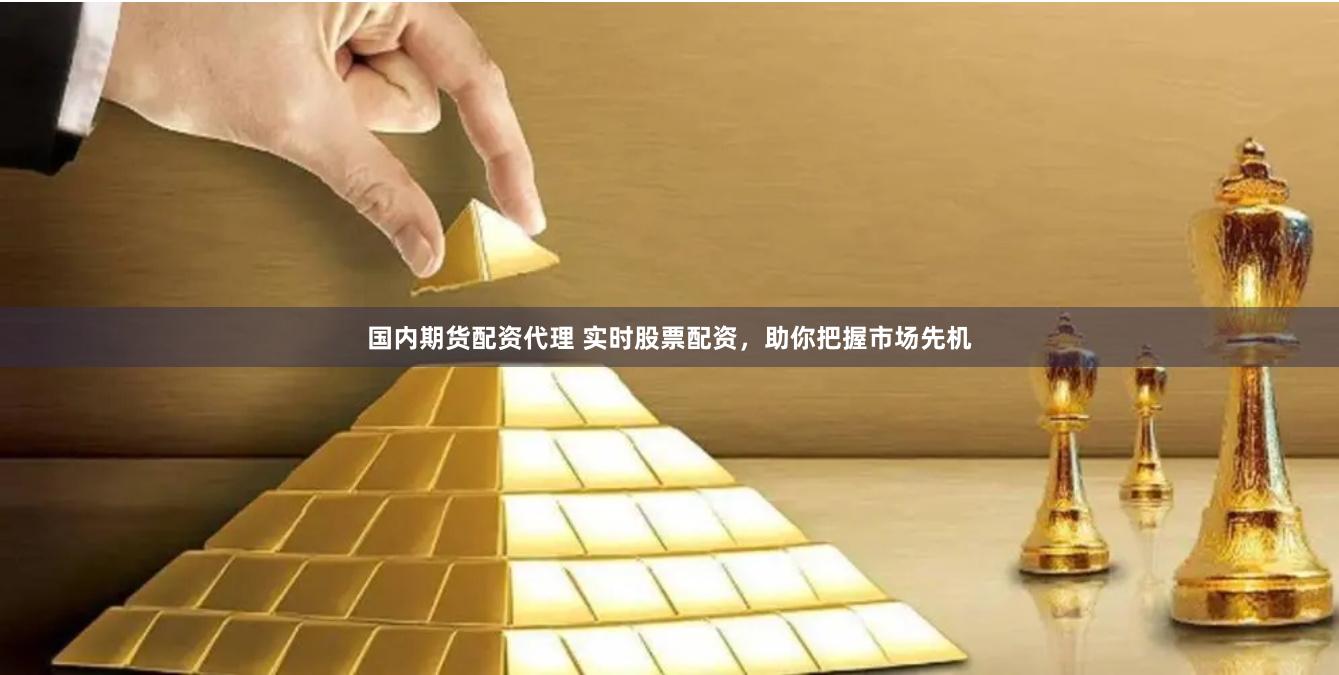 国内期货配资代理 实时股票配资，助你把握市场先机