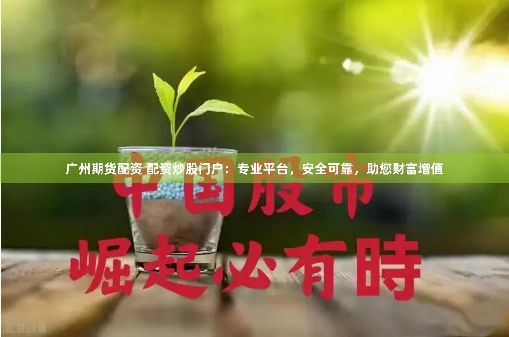 广州期货配资 配资炒股门户：专业平台，安全可靠，助您财富增值