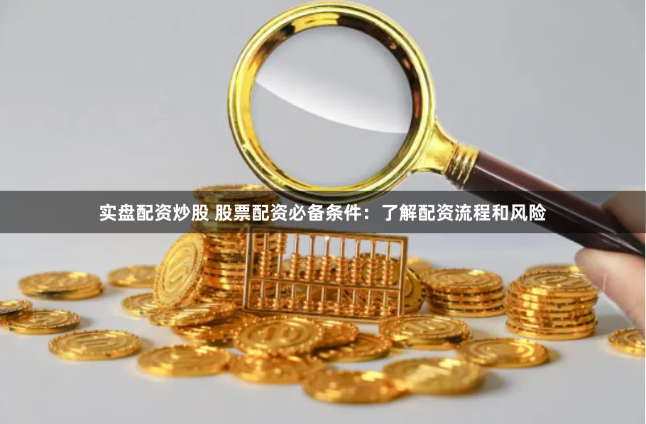 实盘配资炒股 股票配资必备条件：了解配资流程和风险