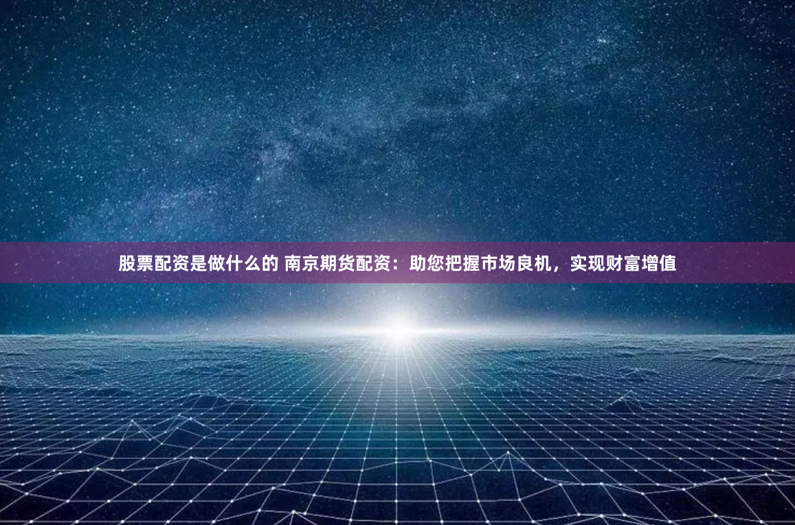 股票配资是做什么的 南京期货配资：助您把握市场良机，实现财富增值