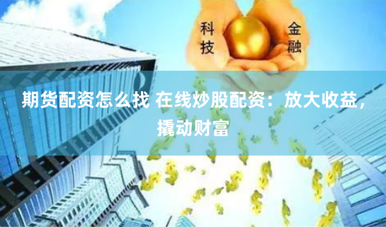 期货配资怎么找 在线炒股配资：放大收益，撬动财富