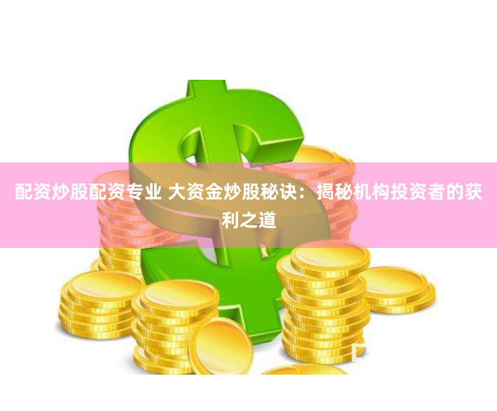 配资炒股配资专业 大资金炒股秘诀：揭秘机构投资者的获利之道