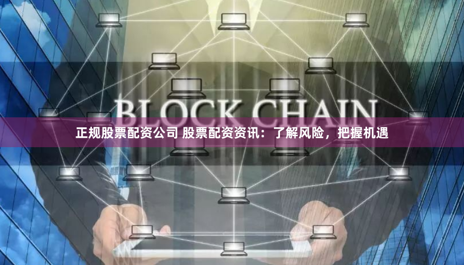 正规股票配资公司 股票配资资讯：了解风险，把握机遇