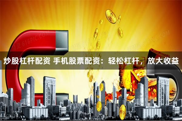 炒股杠杆配资 手机股票配资：轻松杠杆，放大收益