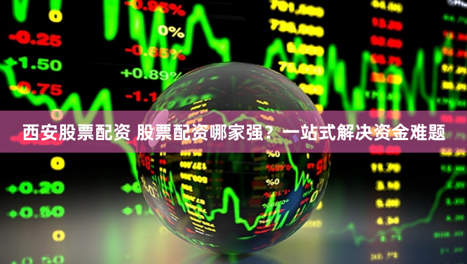 西安股票配资 股票配资哪家强？一站式解决资金难题