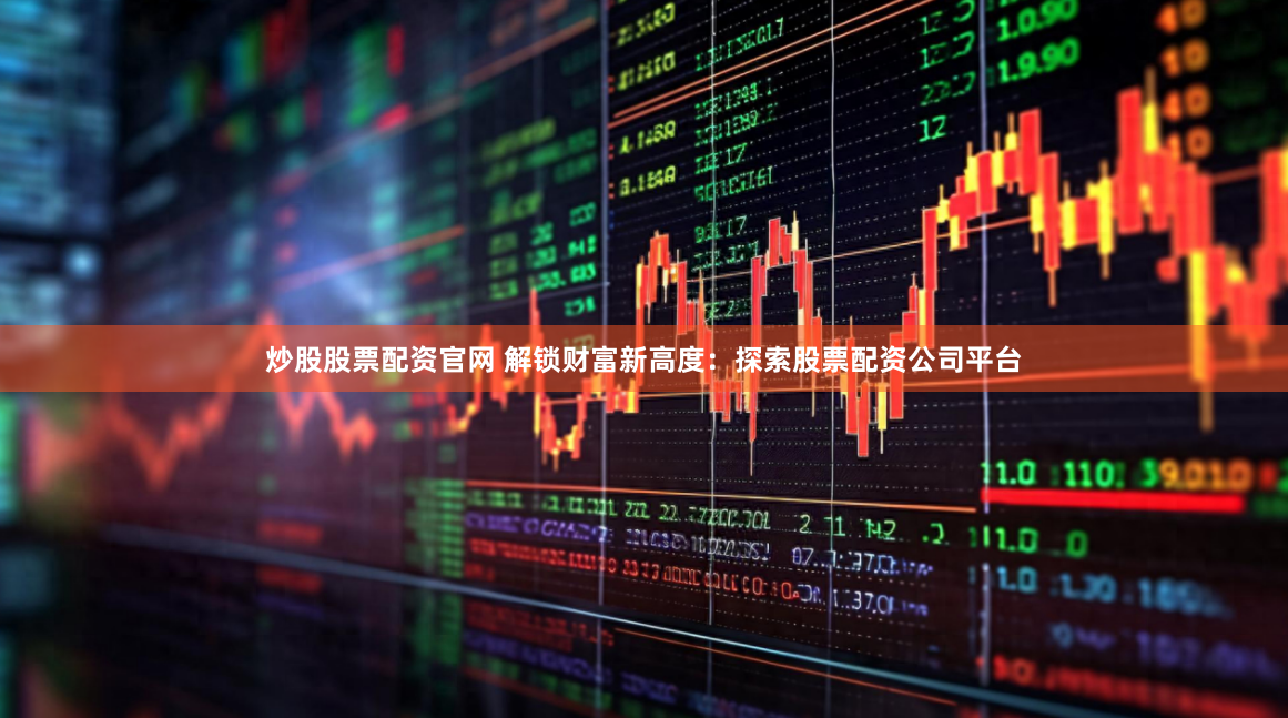 炒股股票配资官网 解锁财富新高度：探索股票配资公司平台