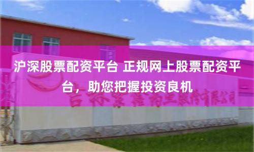 沪深股票配资平台 正规网上股票配资平台，助您把握投资良机