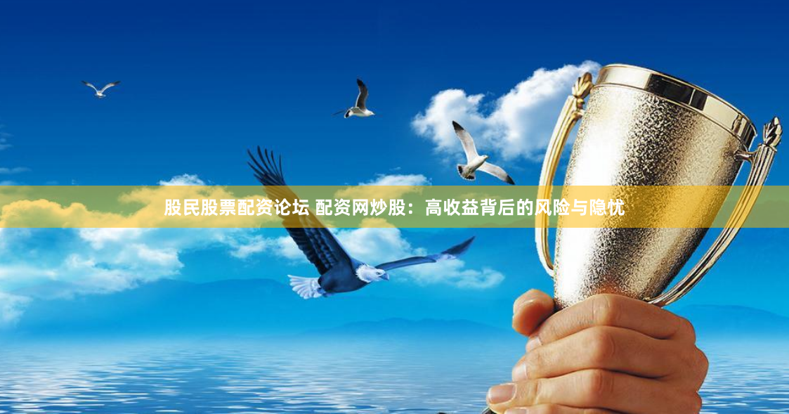 股民股票配资论坛 配资网炒股：高收益背后的风险与隐忧