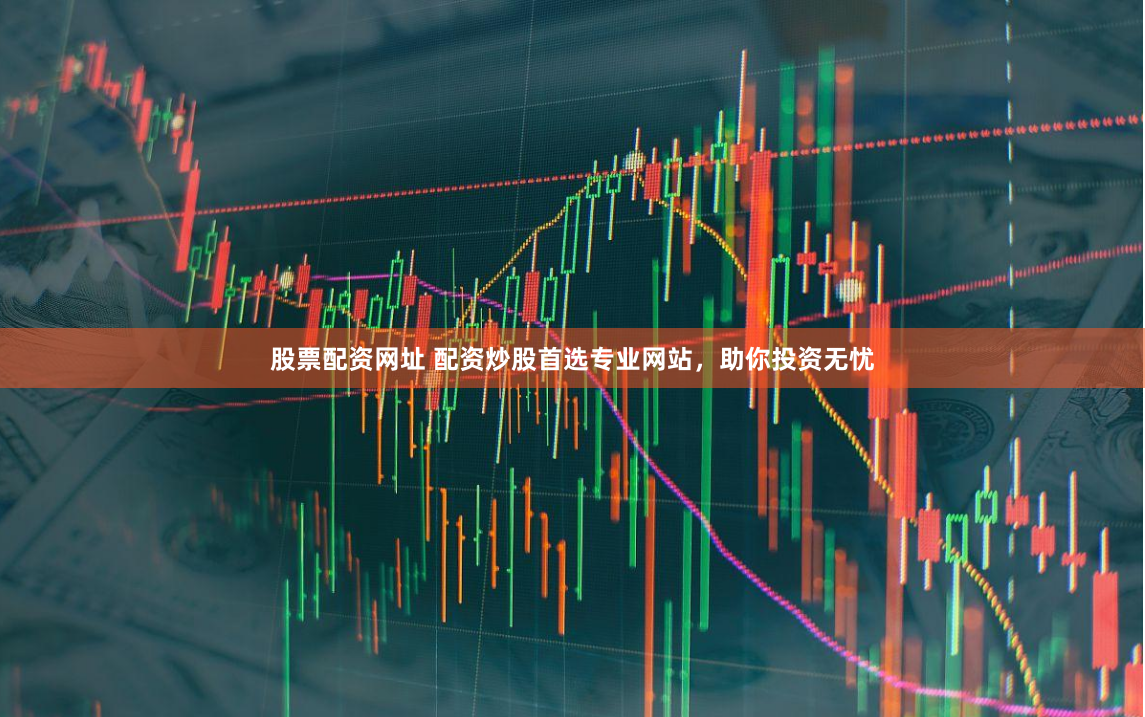 股票配资网址 配资炒股首选专业网站，助你投资无忧