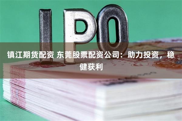 镇江期货配资 东莞股票配资公司：助力投资，稳健获利