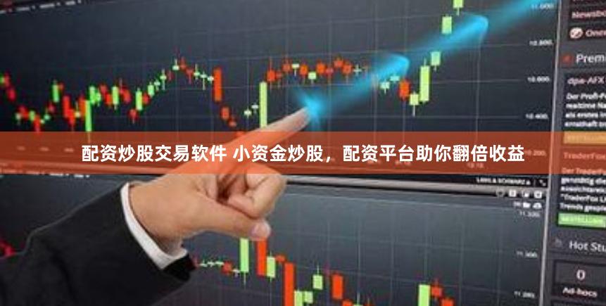 配资炒股交易软件 小资金炒股，配资平台助你翻倍收益