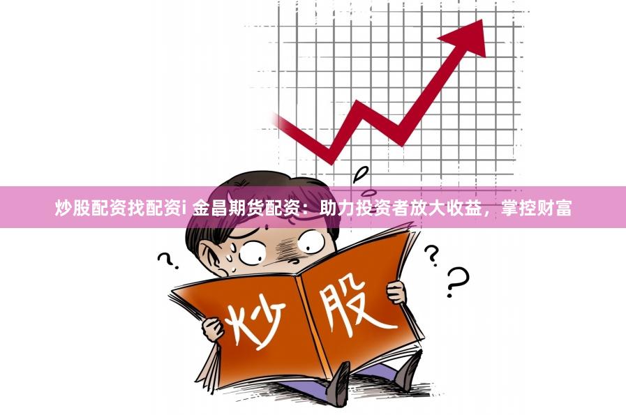炒股配资找配资i 金昌期货配资：助力投资者放大收益，掌控财富
