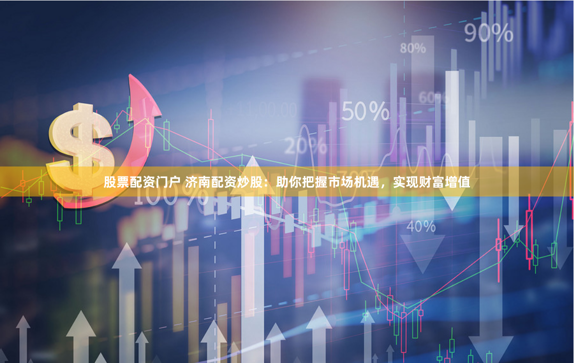 股票配资门户 济南配资炒股：助你把握市场机遇，实现财富增值